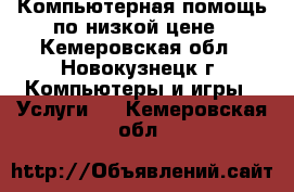 Компьютерная помощь по низкой цене - Кемеровская обл., Новокузнецк г. Компьютеры и игры » Услуги   . Кемеровская обл.